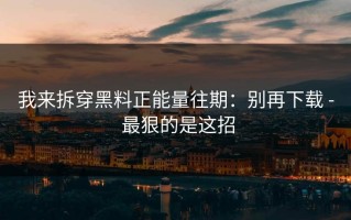 我来拆穿黑料正能量往期：别再下载 - 最狠的是这招