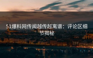 51爆料网传闻越传越离谱：评论区细节揭秘