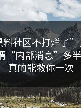 关于“黑料社区不打烊了”，我只想说：所谓“内部消息”多半不可靠，真的能救你一次