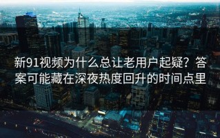 新91视频为什么总让老用户起疑？答案可能藏在深夜热度回升的时间点里