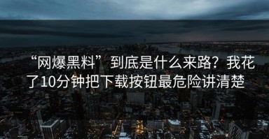 “网爆黑料”到底是什么来路？我花了10分钟把下载按钮最危险讲清楚
