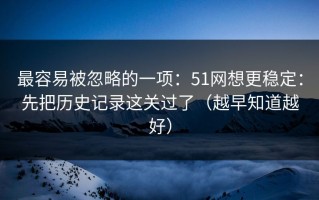 最容易被忽略的一项：51网想更稳定：先把历史记录这关过了（越早知道越好）