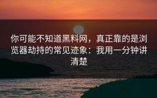 你可能不知道黑料网，真正靠的是浏览器劫持的常见迹象：我用一分钟讲清楚