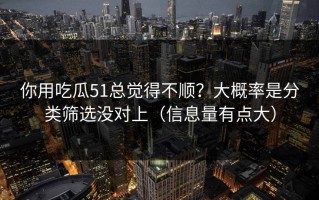 你用吃瓜51总觉得不顺？大概率是分类筛选没对上（信息量有点大）