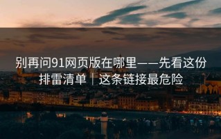 别再问91网页版在哪里——先看这份排雷清单｜这条链接最危险