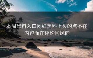 本周黑料入口网红黑料上头的点不在内容而在评论区风向