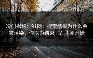 冷门揭秘：91网：搜索结果为什么会被污染：你以为结束了？才刚开始