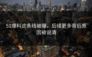 51爆料这条线被曝，后续更多背后原因被说清