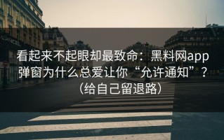 看起来不起眼却最致命：黑料网app弹窗为什么总爱让你“允许通知”？（给自己留退路）