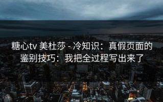 糖心tv 美杜莎 - 冷知识：真假页面的鉴别技巧：我把全过程写出来了