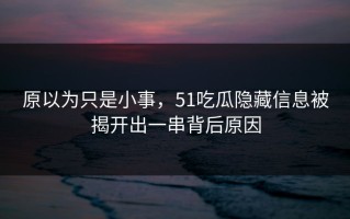 原以为只是小事，51吃瓜隐藏信息被揭开出一串背后原因