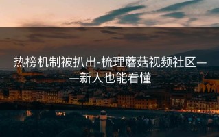 热榜机制被扒出-梳理蘑菇视频社区——新人也能看懂