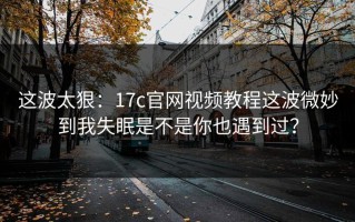这波太狠：17c官网视频教程这波微妙到我失眠是不是你也遇到过？
