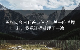 黑料网今日我差点信了：关于吃瓜爆料，我把证据链理了一遍