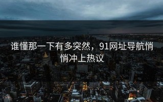 谁懂那一下有多突然，91网址导航悄悄冲上热议