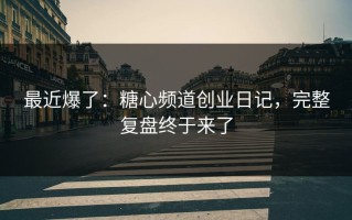 最近爆了：糖心频道创业日记，完整复盘终于来了