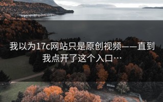我以为17c网站只是原创视频——直到我点开了这个入口…