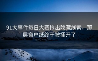 91大事件每日大赛拎出隐藏线索，那层窗户纸终于被捅开了