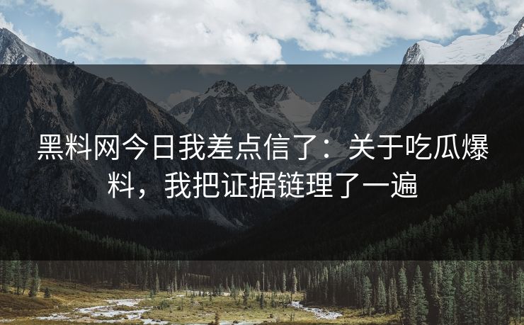 黑料网今日我差点信了：关于吃瓜爆料，我把证据链理了一遍