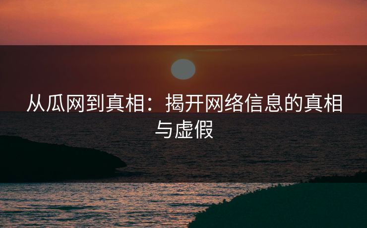 从瓜网到真相:揭开网络信息的真相与虚假 从瓜网到真相:揭开网络信息的真相与虚假