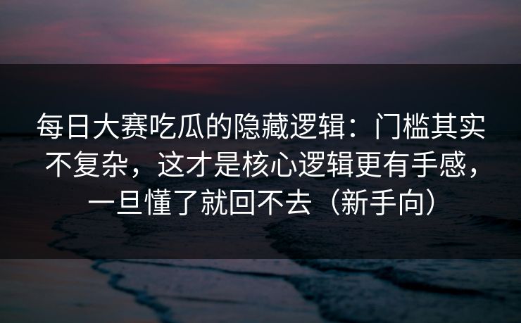 每日大赛吃瓜的隐藏逻辑：门槛其实不复杂，这才是核心逻辑更有手感，一旦懂了就回不去（新手向）