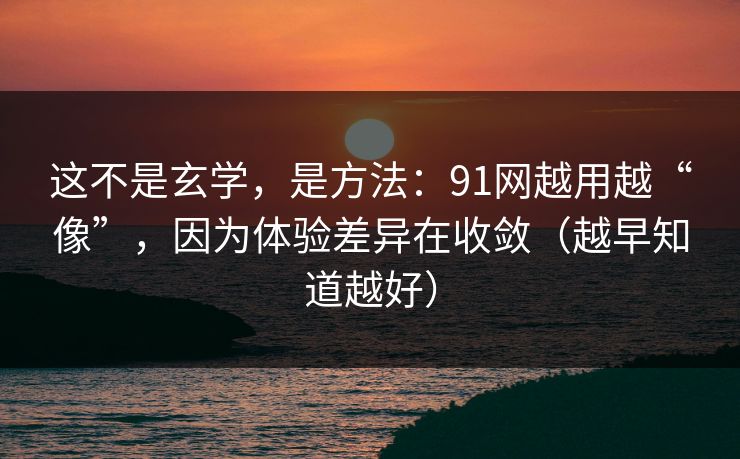 这不是玄学，是方法：91网越用越“像”，因为体验差异在收敛（越早知道越好）
