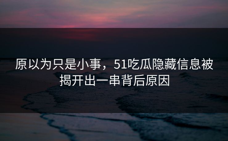 原以为只是小事，51吃瓜隐藏信息被揭开出一串背后原因