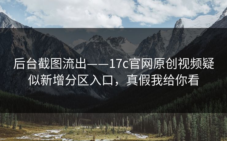 后台截图流出——17c官网原创视频疑似新增分区入口,真假我给你看 后台截图流出——17c官网原创视频疑似新增分区入口,真假我给你看