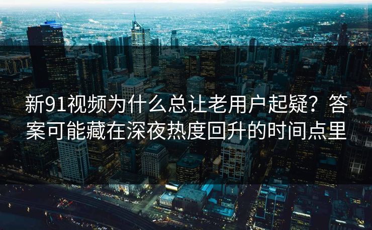 新91视频为什么总让老用户起疑?答案可能藏在深夜热度回升的时间点里 新91视频为什么总让老用户起疑?答案可能藏在深夜热度回升的时间点里