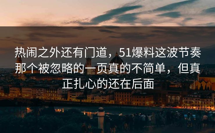 热闹之外还有门道,51爆料这波节奏那个被忽略的一页真的不简单,但真正扎心的还在后面 热闹之外还有门道,51爆料这波节奏那个被忽略的一页真的不简单,但真正扎心的还在后面