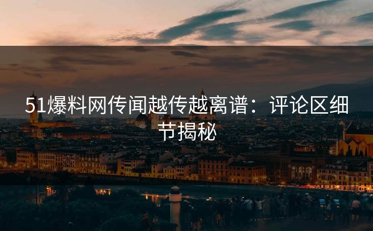 51爆料网传闻越传越离谱:评论区细节揭秘 51爆料网传闻越传越离谱:评论区细节揭秘