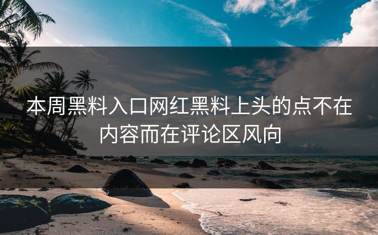 本周黑料入口网红黑料上头的点不在内容而在评论区风向 本周黑料入口网红黑料上头的点不在内容而在评论区风向