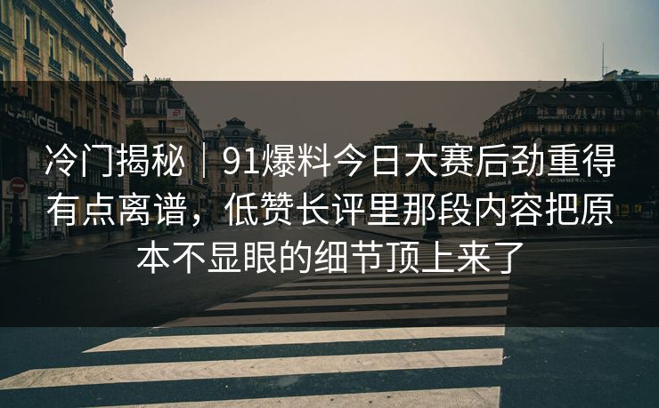 冷门揭秘|91爆料今日大赛后劲重得有点离谱,低赞长评里那段内容把原本不显眼的细节顶上来了 冷门揭秘|91爆料今日大赛后劲重得有点离谱,低赞长评里那段内容把原本不显眼的细节顶上来了