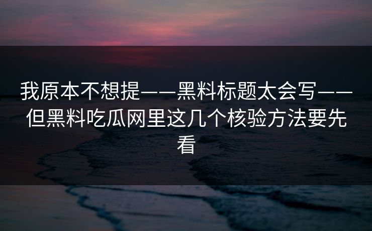 我原本不想提——黑料标题太会写——但黑料吃瓜网里这几个核验方法要先看