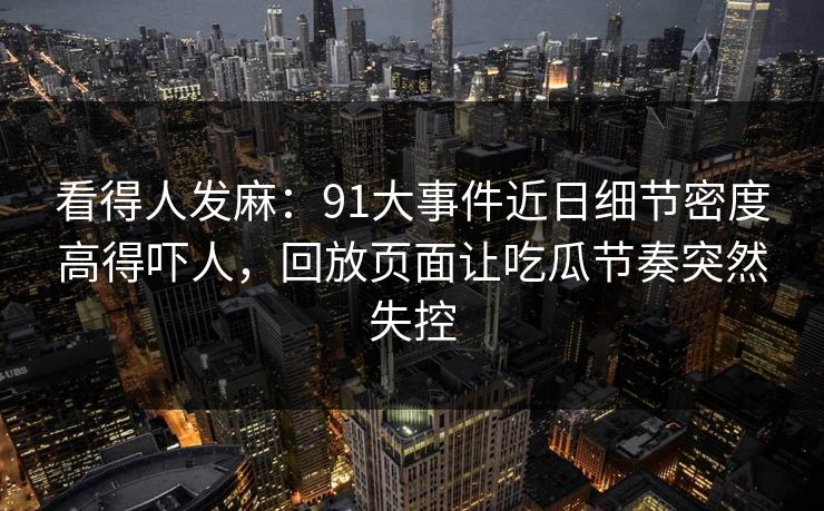 看得人发麻:91大事件近日细节密度高得吓人,回放页面让吃瓜节奏突然失控 看得人发麻:91大事件近日细节密度高得吓人,回放页面让吃瓜节奏突然失控