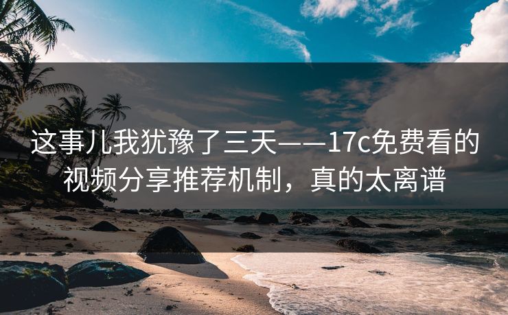 这事儿我犹豫了三天——17c免费看的视频分享推荐机制,真的太离谱 这事儿我犹豫了三天——17c免费看的视频分享推荐机制,真的太离谱