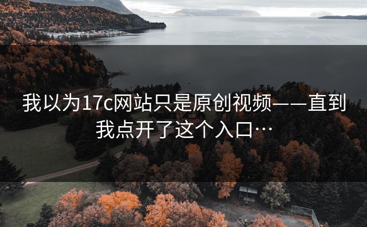 我以为17c网站只是原创视频——直到我点开了这个入口… 我以为17c网站只是原创视频——直到我点开了这个入口…