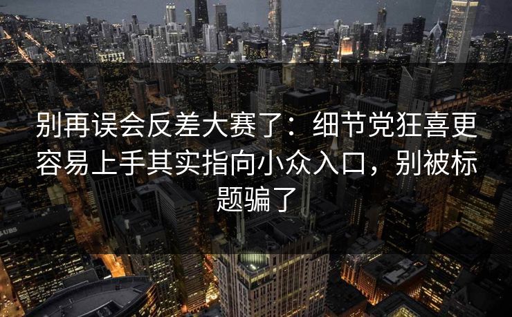 别再误会反差大赛了:细节党狂喜更容易上手其实指向小众入口,别被标题骗了 别再误会反差大赛了:细节党狂喜更容易上手其实指向小众入口,别被标题骗了