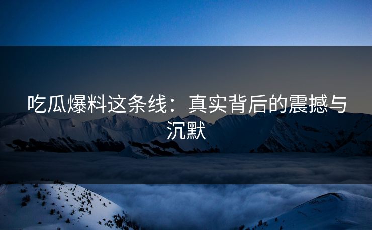 吃瓜爆料这条线：真实背后的震撼与沉默