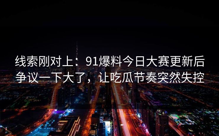线索刚对上:91爆料今日大赛更新后争议一下大了,让吃瓜节奏突然失控 线索刚对上:91爆料今日大赛更新后争议一下大了,让吃瓜节奏突然失控