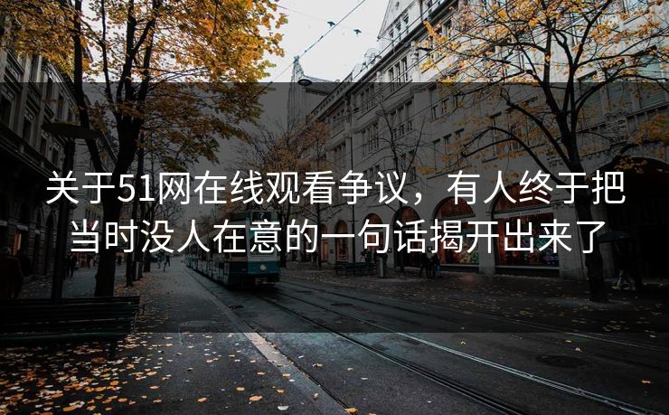 关于51网在线观看争议，有人终于把当时没人在意的一句话揭开出来了