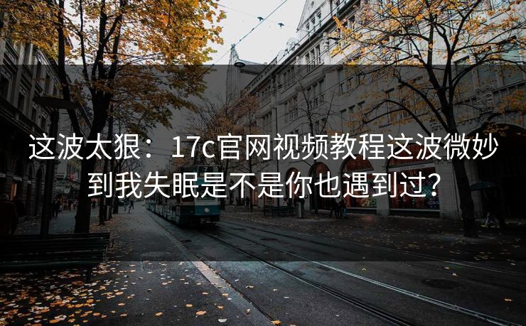 这波太狠:17c官网视频教程这波微妙到我失眠是不是你也遇到过? 这波太狠:17c官网视频教程这波微妙到我失眠是不是你也遇到过?