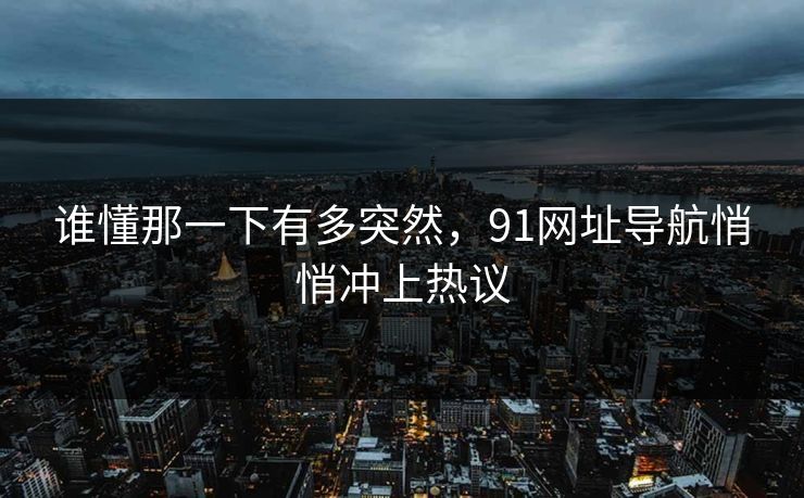 谁懂那一下有多突然,91网址导航悄悄冲上热议 谁懂那一下有多突然,91网址导航悄悄冲上热议