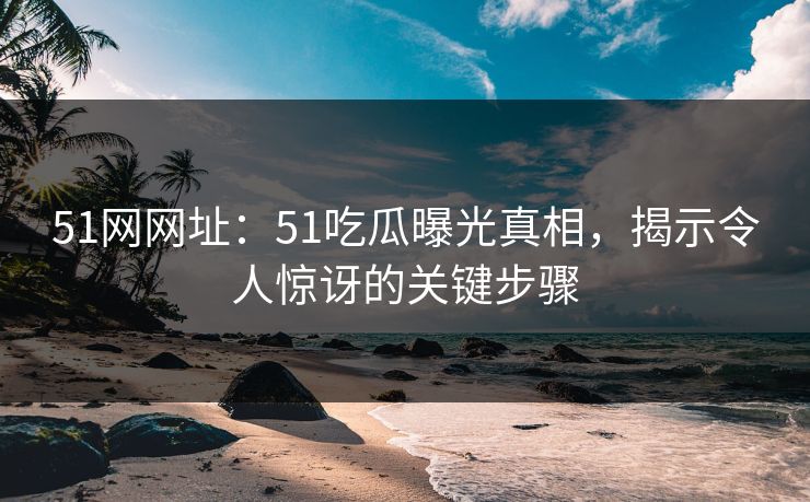 51网网址:51吃瓜曝光真相,揭示令人惊讶的关键步骤 51网网址:51吃瓜曝光真相,揭示令人惊讶的关键步骤