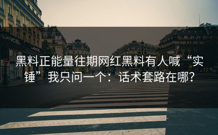 黑料正能量往期网红黑料有人喊“实锤”我只问一个:话术套路在哪? 黑料正能量往期网红黑料有人喊“实锤”我只问一个:话术套路在哪?