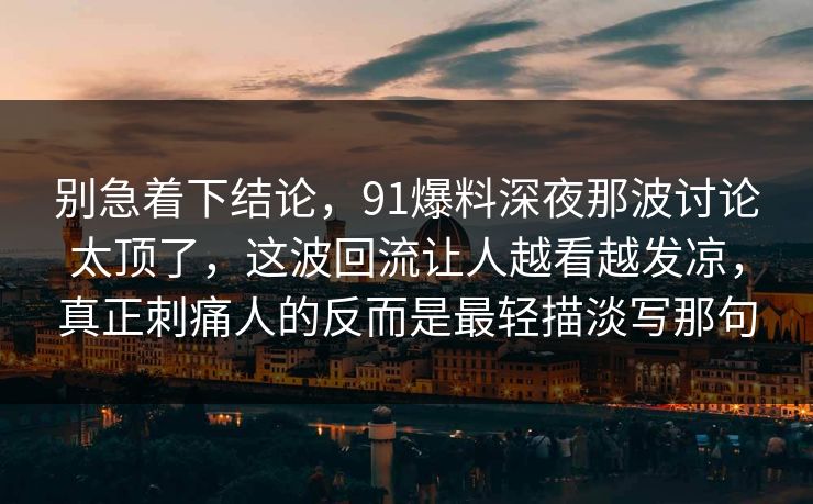 别急着下结论,91爆料深夜那波讨论太顶了,这波回流让人越看越发凉,真正刺痛人的反而是最轻描淡写那句 别急着下结论,91爆料深夜那波讨论太顶了,这波回流让人越看越发凉,真正刺痛人的反而是最轻描淡写那句