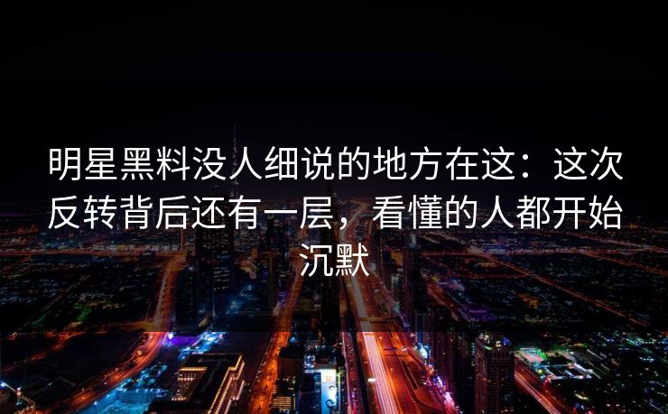 明星黑料没人细说的地方在这:这次反转背后还有一层,看懂的人都开始沉默 明星黑料没人细说的地方在这:这次反转背后还有一层,看懂的人都开始沉默