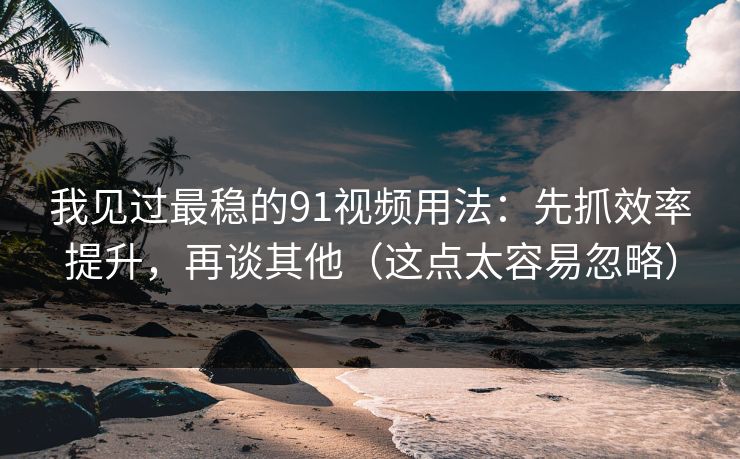 我见过最稳的91视频用法:先抓效率提升,再谈其他(这点太容易忽略) 我见过最稳的91视频用法:先抓效率提升,再谈其他(这点太容易忽略)