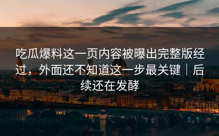 吃瓜爆料这一页内容被曝出完整版经过,外面还不知道这一步最关键|后续还在发酵 吃瓜爆料这一页内容被曝出完整版经过,外面还不知道这一步最关键|后续还在发酵