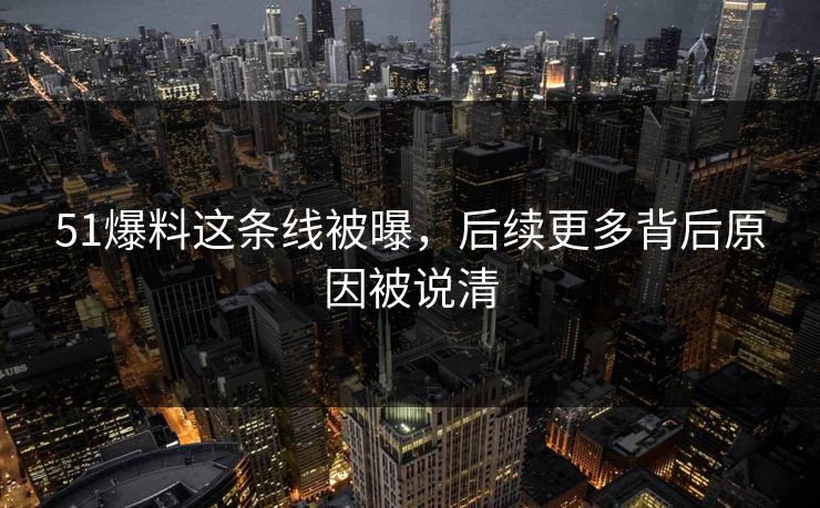 51爆料这条线被曝,后续更多背后原因被说清 51爆料这条线被曝,后续更多背后原因被说清